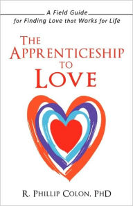 Title: The Apprenticeship to Love: A Field Guide for Finding Love That Works for Life, Author: R Phillip Colon PhD