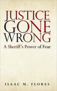 Title: Justice Gone Wrong: A Sheriff's Power of Fear, Author: By Isaac M. Flores