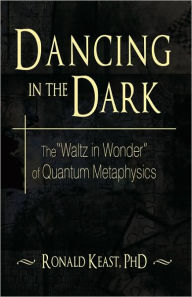 Title: Dancing in the Dark: The Waltz in Wonder of Quantum Metaphysics, Author: Ronald Keast