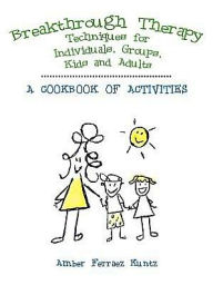 Title: Breakthrough Therapy Techniques for Individuals, Groups, Kids and Adults: A Cookbook of Activities, Author: Amber Ferraez Kuntz