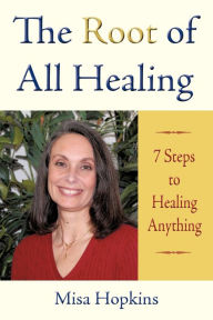 Title: The Root of All Healing: 7 Steps to Healing Anything, Author: Misa Hopkins