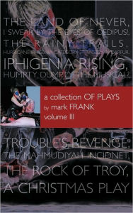 Title: A Collection of Plays By Mark Frank Volume III: Land of Never, I Swear By The Eyes of Oedipus, The Rainy Trails, Hurricane Iphigenia-Category 5-Tragedy in Darfur, Iphigenia Rising, Humpty Dumpty-The Musical, Troubles Revenge, Mahmudiayah Incident, The R, Author: Mark Frank