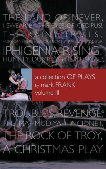 A Collection of Plays By Mark Frank Volume III: Land of Never, I Swear By The Eyes of Oedipus, The Rainy Trails, Hurricane Iphigenia-Category 5-Tragedy in Darfur, Iphigenia Rising, Humpty Dumpty-The Musical, Troubles Revenge, Mahmudiayah Incident, The R