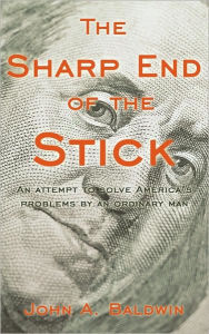 Title: The Sharp End of the Stick: An Attempt to Solve America's Problems by an Ordinary Man, Author: A Baldwin John a Baldwin