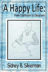 Title: A Happy Life: From Courtroom to Classroom, Author: Sidney B. Silverman