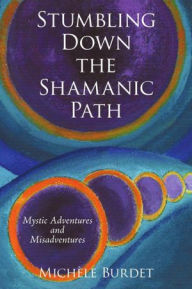 Title: Stumbling Down the Shamanic Path: Mystic Adventures and Misadventures, Author: Michèle Burdet