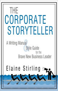 Title: The Corporate Storyteller: A Writing Manual & Style Guide for the Brave New Business Leader, Author: Stirling Elaine Stirling