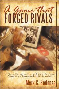 Title: A Game That Forged Rivals: How Competition Between Two New England High Schools Created One of the Greatest Traditions in Football, Author: Mark C Bodanza