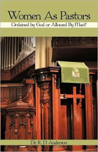 Title: Women As Pastors: Ordained by God or Allowed By Man?, Author: Dr. R. D. Anderson