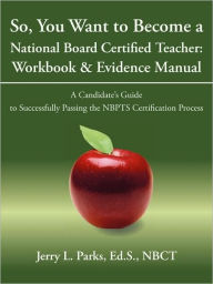 Title: So, You Want to Become a National Board Certified Teacher: Workbook & Evidence Manual: A Candidate's Guide to Successfully Passing the Nbpts Certifica, Author: Ed S Nbct Jerry L Parks