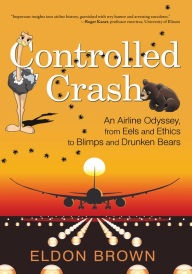 Title: Controlled Crash: An Airline Odyssey, from Eels and Ethics to Blimps and Drunken Bears, Author: Eldon Brown