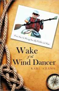 Title: Wake of the Wind Dancer: From Sea to Shining Sea, By Paddle and Shoe, Author: Karl Adams