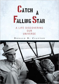 Title: Catch a Falling Star: A Life Discovering Our Universe, Author: Donald D. Clayton