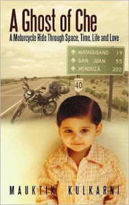 Title: A Ghost of Che: A Motorcycle Ride Through Space, Time, Life and Love, Author: Mauktik Kulkarni