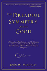 Title: The Dreadful Symmetry of the Good: A Sustained Meditation, in and by Writing, on the Good Grounded in the Author's Deciphering of Plato's Final Teac, Author: John W McGinley