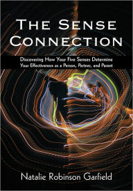 Title: The Sense Connection: Discovering How Your Five Senses Determine Your Effectiveness as a Person, Partner, and Parent, Author: Natalie Robinson Garfield