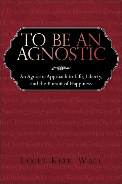 To Be an Agnostic: An Agnostic Approach to Life, Liberty, and the Pursuit of Happiness