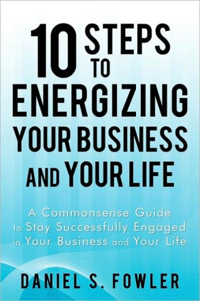 10 Steps to Energizing Your Business and Your Life: A Commonsense Guide to Stay Successfully Engaged in Your Business and Your Life
