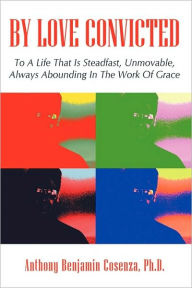 Title: By Love Convicted: To A Life That Is Steadfast, Unmovable, Always Abounding In The Work Of Grace, Author: Ph.d. Anthony Benjamin Cosenza