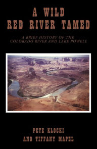 Title: A Wild Red River Tamed: A Brief History of the Colorado River and Lake Powell, Author: Pete Klocki