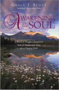 Title: Awakening of the Soul: A Record of Thoughts Channeled by Souls of Humans and Aliens for a Changing Earth, Author: Grace J. Scott