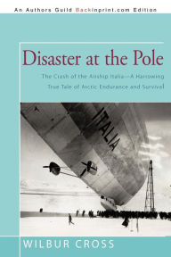 Title: Disaster at the Pole: The Crash of the Airship Italia-A Harrowing True Tale of Arctic Endurance and Survival, Author: Wilbur Cross