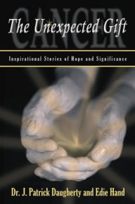 Title: Cancer: The Unexpected Gift: Inspirational Stories of Hope & Significance, Author: Dr. J. Patrick Daugherty & Edie Hand