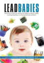 Lead Babies: How heavy metals are causing our children's autism, ADHD, learning disabilities, low IQ and behavior problems
