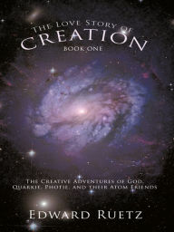 Title: The Love Story of Creation: Book One: The Creative Adventures of God, Quarkie, Photie, and Their Atom Friends, Author: Edward Ruetz
