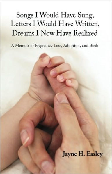 Songs I Would Have Sung, Letters I Would Have Written, Dreams I Now Have Realized: A Memoir of Pregnancy Loss, Adoption, and Birth