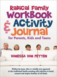 Title: Radical Family Workbook and Activity Journal for Parents, Kids and Teens: Written by Teens, This Is a Totally New Approach to the Traditional Family Meeting with Activities to Bond, Connect and Inspire Families of All Kinds., Author: Vanessa Van Petten