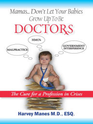 Title: Mamas Don't Let your Babies Grow Up to Be Doctors: The Cure for a Profession in Crises, Author: Harvey R. Manes