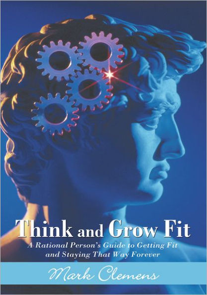 Think and Grow Fit: A Rational Person's Guide to Getting Fit and Staying That Way Forever