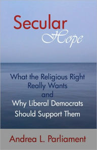 Title: Secular Hope: What the Religious Right Really Wants and Why Liberal Democrats Should Support Them, Author: Andrea L. Parliament