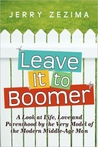 Title: Leave It to Boomer: A Look at Life, Love and Parenthood by the Very Model of the Modern Middle-Age Man, Author: Jerry Zezima