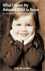 Title: What I Want My Adopted Child to Know: An Adoptive Parent's Perspective, Author: Bacchetta Sally Bacchetta