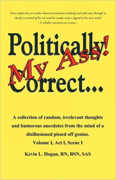 Politically Correct My Ass...: A collection of random, irrelevant thoughts, humorous anecdotes and the occasional poem from the mind of a disillusioned, pissed-off genius.