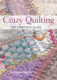 Title: Crazy Quilting - The Complete Guide, Author: J. Marsha Michler