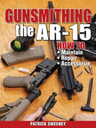 Title: Gunsmithing the AR-15, Vol. 1: How to Maintain, Repair, and Accessorize, Author: Patrick Sweeney