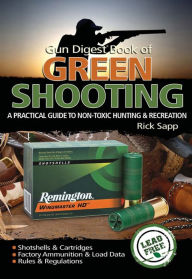 Title: The Gun Digest Book of Green Shooting: A Practical Guide to Non-Toxic Hunting and Recreation, Author: Rick Sapp