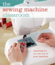 Title: The Sewing Machine Classroom: Learn the Ins & Outs of Your Machine, Author: Charlene Phillips