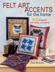 Title: Felt Art Accents for the Home: 44 Elegant, Yet Easy, Projects, Author: Trice Boerens