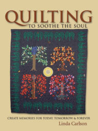 Title: Quilting To Soothe The Soul: Create Memories for Today, Tomorrow & Forever, Author: Linda Giesler Carlton