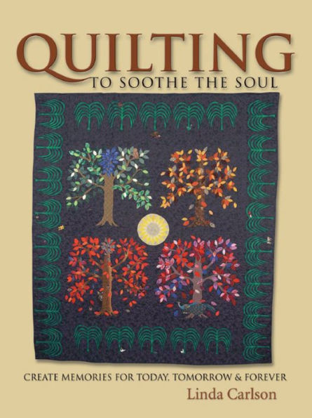 Quilting To Soothe The Soul: Create Memories for Today, Tomorrow & Forever