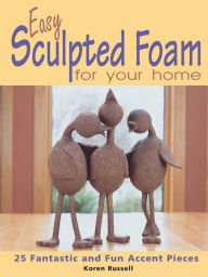 Title: Easy Sculpted Foam for Your Home: 25 Fantastic and Fun Accent Pieces, Author: Koren Russell