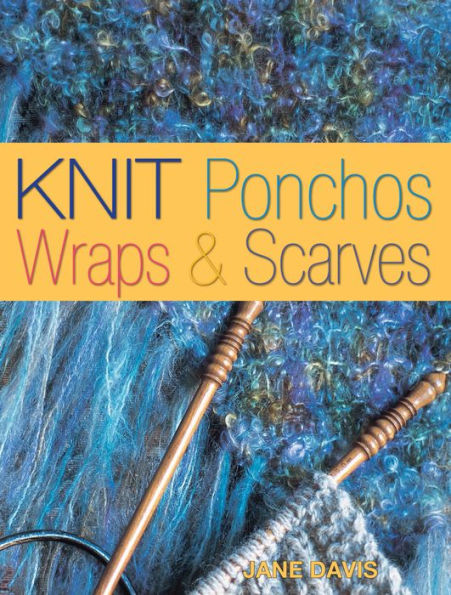 Knit Ponchos, Wraps & Scarves: Create 40 Quick and Contemporary Accessories