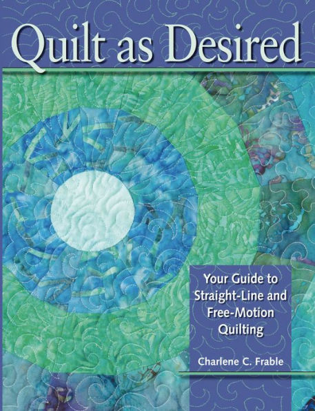 Quilt As Desired: Your Guide to Straight-Line and Free-Motion Quilting