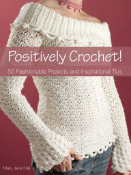 Title: Positively Crochet!: 50 Fashionable Projects and Inspirational Tips, Author: Mary Jane Hall