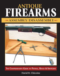 Title: Antique Firearms Assembly/Disassembly: The comprehensive guide to pistols, rifles & shotguns, Author: David Chicoine