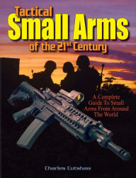 Title: Tactical Small Arms of the 21st Century: A Complete Guide to Small Arms From Around the World, Author: Charles Q. Cutshaw